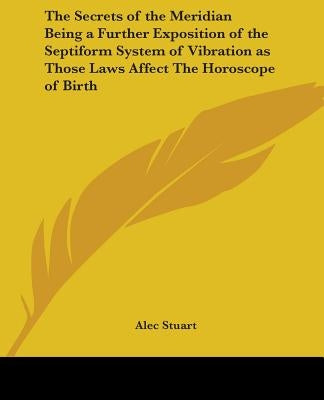 The Secrets of the Meridian Being a Further Exposition of the Septiform System of Vibration as Those Laws Affect The Horoscope of Birth by Stuart, Alec