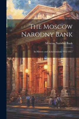 The Moscow Narodny Bank: Its History and Achievements. 1912-1917 by Bank, Moscow Narodny