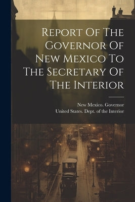 Report Of The Governor Of New Mexico To The Secretary Of The Interior by Governor, New Mexico