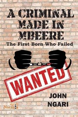 A Criminal Made in Mbeere: The First Born who Failed by Ngari, John
