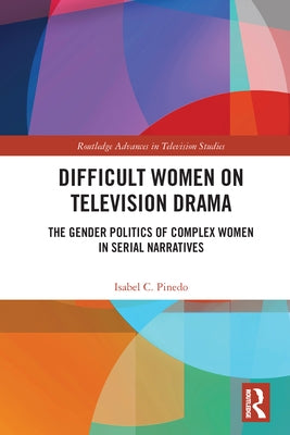 Difficult Women on Television Drama: The Gender Politics Of Complex Women In Serial Narratives by Pinedo, Isabel