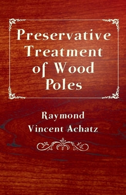 Preservative Treatment of Wood Poles by Achatz, Raymond Vincent