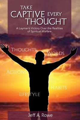 Take Captive Every Thought: A Layman's Victory Over the Realities of Spiritual Warfare by Rowe, Jeff A.