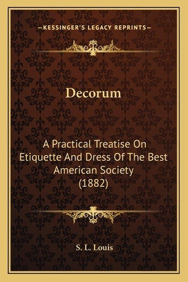 Decorum: A Practical Treatise On Etiquette And Dress Of The Best American Society (1882) by Louis, S. L.