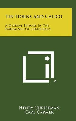 Tin Horns and Calico: A Decisive Episode in the Emergence of Democracy by Christman, Henry