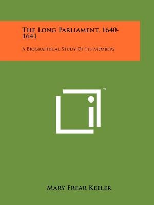 The Long Parliament, 1640-1641: A Biographical Study Of Its Members by Keeler, Mary Frear