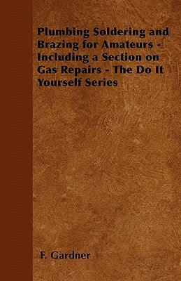 Plumbing Soldering and Brazing for Amateurs - Including a Section on Gas Repairs - The Do It Yourself Series by Gardner, F.