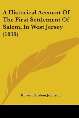A Historical Account Of The First Settlement Of Salem, In West Jersey (1839) by Johnson, Robert Gibbon