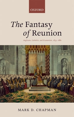 The Fantasy of Reunion: Anglicans, Catholics, and Ecumenism by Mark, Chapman