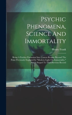 Psychic Phenomena, Science And Immortality: Being A Further Excursion Into Unseen Realms Beyond The Point Previously Explored In "modern Light On Immo by Frank, Henry
