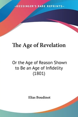 The Age of Revelation: Or the Age of Reason Shown to Be an Age of Infidelity (1801) by Boudinot, Elias