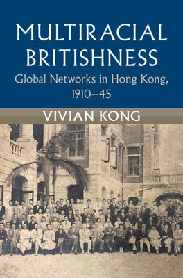 Multiracial Britishness: Global Networks in Hong Kong, 1910-45 by Kong, Vivian