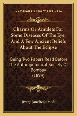 Charms Or Amulets For Some Diseases Of The Eye, And A Few Ancient Beliefs About The Eclipse: Being Two Papers Read Before The Anthropological Society by Modi, Jivanji Jamshedji