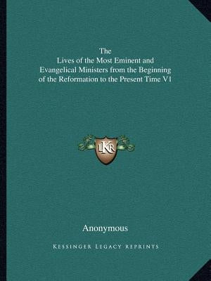 The Lives of the Most Eminent and Evangelical Ministers from the Beginning of the Reformation to the Present Time V1 by Anonymous