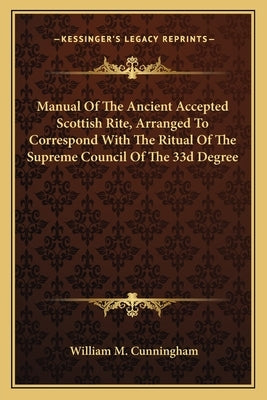 Manual Of The Ancient Accepted Scottish Rite, Arranged To Correspond With The Ritual Of The Supreme Council Of The 33d Degree by Cunningham, William M.