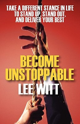 Become Unstoppable: Take a Different Stance in Life to Stand Up, Stand Out, and Deliver Your Best by Witt, Lee