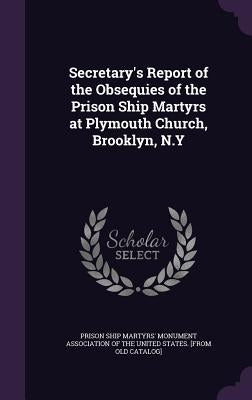 Secretary's Report of the Obsequies of the Prison Ship Martyrs at Plymouth Church, Brooklyn, N.Y by Prison Ship Martyrs' Monument Associatio