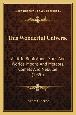 This Wonderful Universe: A Little Book about Suns and Worlds, Moons and Meteors, Comets and Nebulae (1920) by Giberne, Agnes