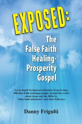 Exposed: The False Faith Healing-Prosperity Gospel by Frigulti, Danny J.