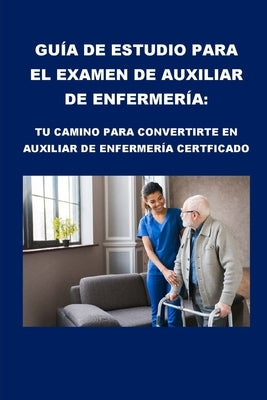 Guía de estudio para el examen de auxiliar de enfermería: Tu camino para convertirte en auxiliar de enfermería certificado by McCaulay, Philip Martin