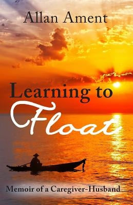 Learning to Float: Memoir of a Caregiver-Husband by Ament, Allan B.
