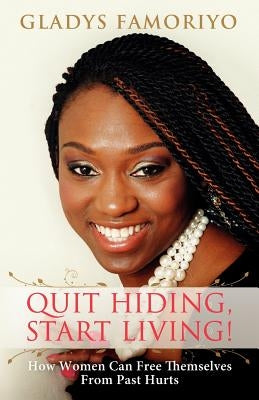 Quit Hiding, Start Living!: How Women Can Free Themselves from Past Hurts by Famoriyo, Gladys