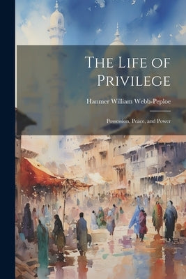 The Life of Privilege: Possession, Peace, and Power by Webb-Peploe, Hanmer William