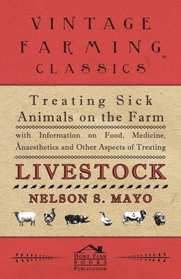 Treating Sick Animals on the Farm with Information on Food, Medicine, Anaesthetics and Other Aspects of Treating Livestock by Mayo, Nelson S.