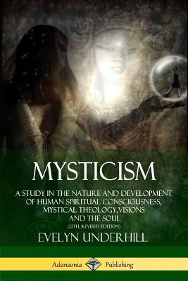Mysticism: A Study in the Nature and Development of Human Spiritual Consciousness, Mystical Theology, Visions and the Soul (12th, Revised Edition) by Underhill, Evelyn