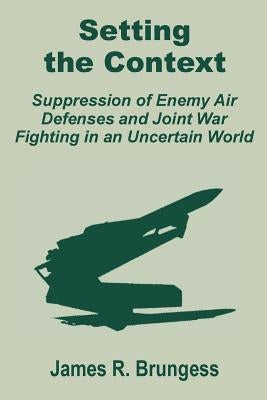 Setting the Context: Suppression of Enemy Air Defenses and Joint War Fighting in an Uncertain World by Brungess, James R.