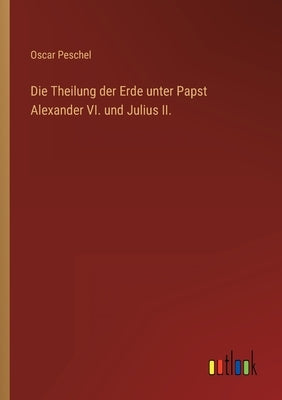 Die Theilung der Erde unter Papst Alexander VI. und Julius II. by Peschel, Oscar