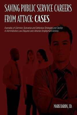 Saving Public Service Careers From Attack: Cases: Examples of Common Scenarios and Defensive Strategies and Tactics in Administrative Law Disputes Ove by Baron, Mark