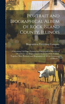Portrait and Biographical Album of Rock Island County, Illinois: Containing Full-page Portraits and Biographical Sketches of Prominent and Representat by Biographical Publishing Company