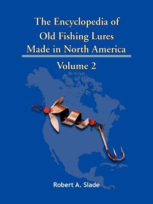 The Encyclopedia of Old Fishing Lures: Made in North America - Volume 2 by Robert a. Slade, A. Slade