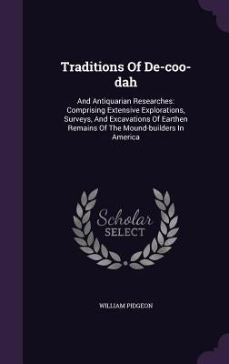 Traditions Of De-coo-dah: And Antiquarian Researches: Comprising Extensive Explorations, Surveys, And Excavations Of Earthen Remains Of The Moun by Pidgeon, William