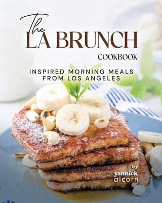 The LA Brunch Cookbook: Inspired Morning Meals from Los Angeles by Alcorn, Yannick
