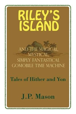 Riley's Island: And the Magical, Mystical, Simply Fantastical Gomobile Time Machine, Tales of Hither and Yon by Mason, J. P.