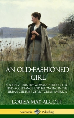 An Old-Fashioned Girl: A Young Country Woman's Struggle to Find Acceptance and Belonging in the Urban Culture of Victorian America (Hardcover) by Alcott, Louisa May