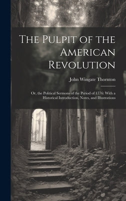 The Pulpit of the American Revolution: Or, the Political Sermons of the Period of 1776: With a Historical Introduction, Notes, and Illustrations by Thornton, John Wingate