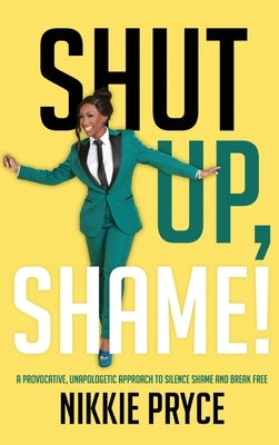 Shut Up, Shame!: A Provocative, Unapologetic Approach to Silence Shame and Break Free by Pryce, Nikkie