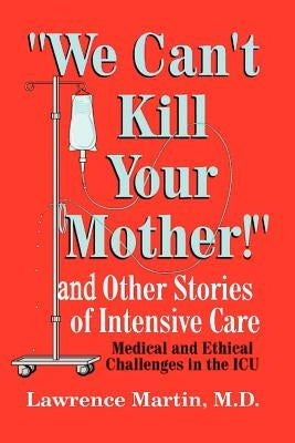 We Can't Kill Your Mother!: And Other Stories of Intensive Care: Medical and Ethical Challenges in the ICU by Martin, Lawrence