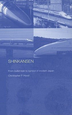 Shinkansen: From Bullet Train to Symbol of Modern Japan by Hood, Christopher