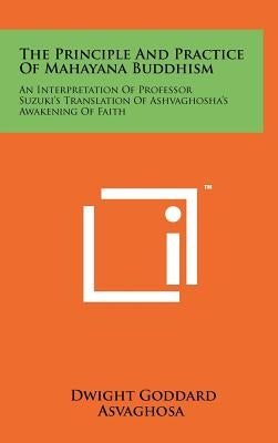 The Principle and Practice of Mahayana Buddhism: An Interpretation of Professor Suzuki's Translation of Ashvaghosha's Awakening of Faith by Goddard, Dwight