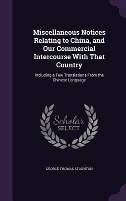 Miscellaneous Notices Relating to China, and Our Commercial Intercourse With That Country: Including a Few Translations From the Chinese Language by Staunton, George Thomas