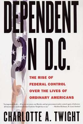 Dependent on D.C.: The Rise of Federal Control Over the Lives of Ordinary Americans by Twight, Charlotte A.