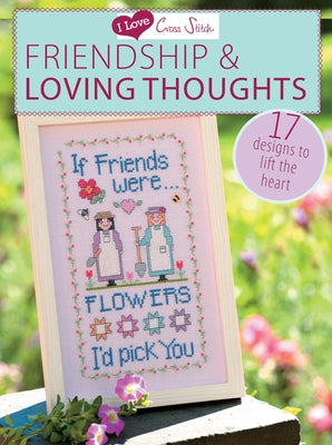 I Love Cross Stitch - Friendship & Loving Thoughts: 17 Designs to Lift the Heart by Various Contributors