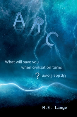 Arc: What Will Save You When Civilization Turns Upside Down? by Lange, M. E.