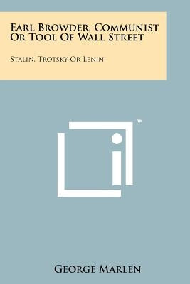 Earl Browder, Communist or Tool of Wall Street: Stalin, Trotsky or Lenin by Marlen, George