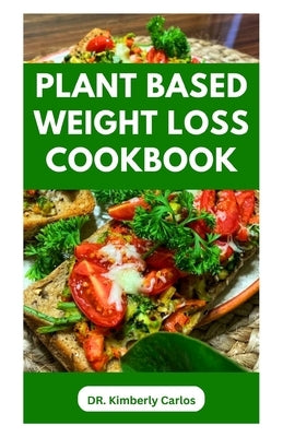 Plant Based Weight Loss Cookbook: Lose Weight, Burn Fat, Stay Fit with Delicious Wholesome Recipes by Carlos, Kimberly