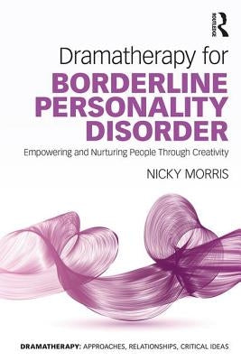 Dramatherapy for Borderline Personality Disorder: Empowering and Nurturing people through Creativity by Morris, Nicky